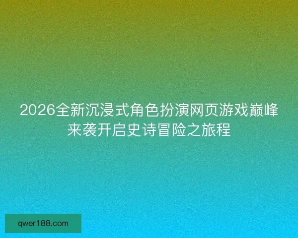 2026全新沉浸式角色扮演网页游戏巅峰来袭开启史诗冒险之旅程