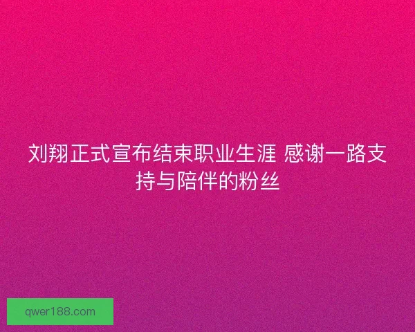 刘翔正式宣布结束职业生涯 感谢一路支持与陪伴的粉丝