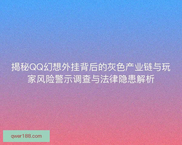 揭秘QQ幻想外挂背后的灰色产业链与玩家风险警示调查与法律隐患解析