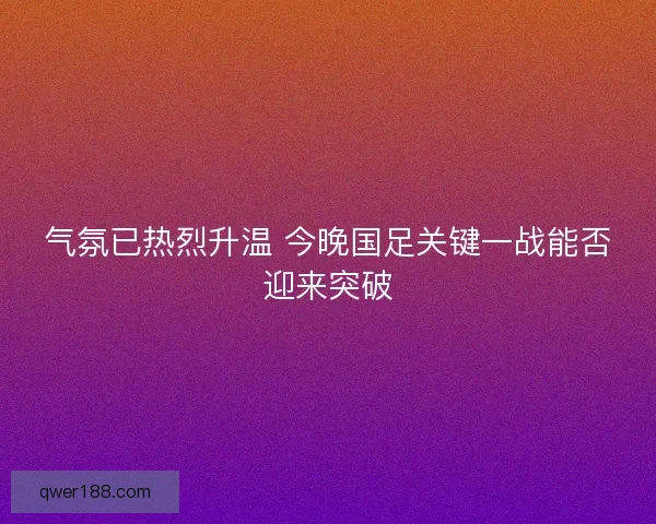 气氛已热烈升温 今晚国足关键一战能否迎来突破