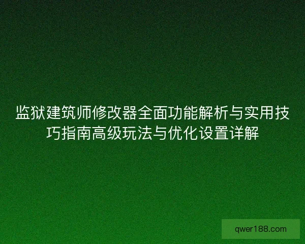 监狱建筑师修改器全面功能解析与实用技巧指南高级玩法与优化设置详解