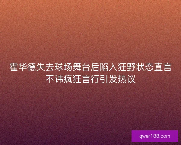 霍华德失去球场舞台后陷入狂野状态直言不讳疯狂言行引发热议