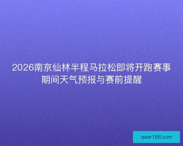 2026南京仙林半程马拉松即将开跑赛事期间天气预报与赛前提醒