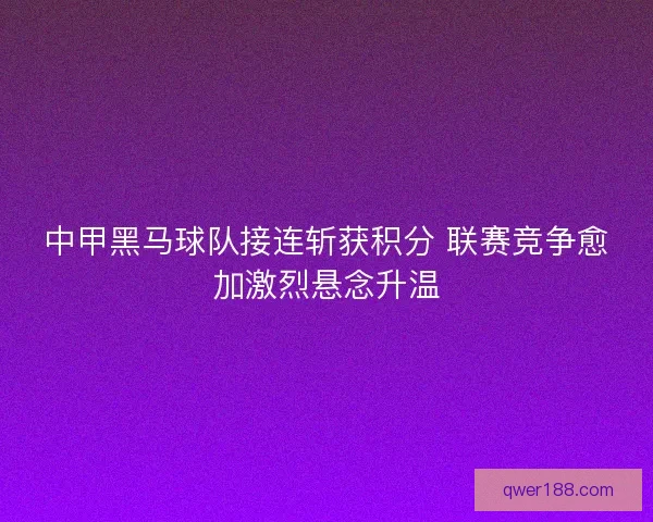 中甲黑马球队接连斩获积分 联赛竞争愈加激烈悬念升温