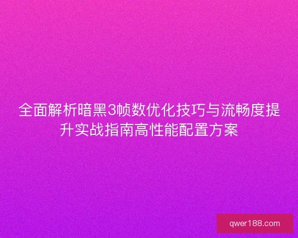 全面解析暗黑3帧数优化技巧与流畅度提升实战指南高性能配置方案