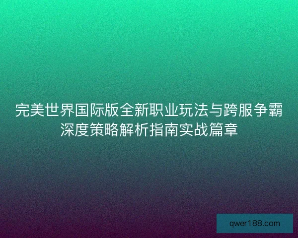 完美世界国际版全新职业玩法与跨服争霸深度策略解析指南实战篇章