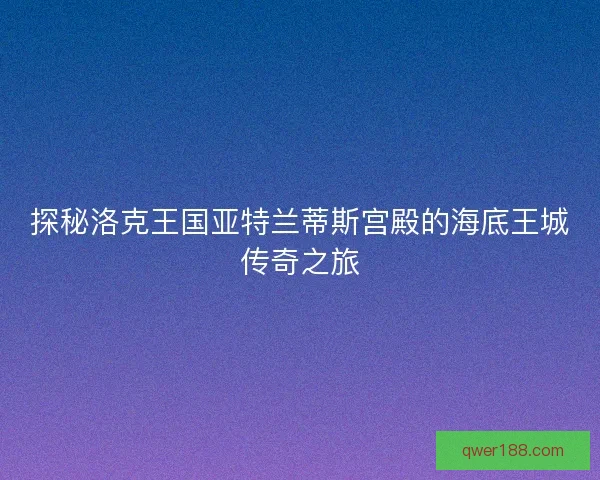 探秘洛克王国亚特兰蒂斯宫殿的海底王城传奇之旅