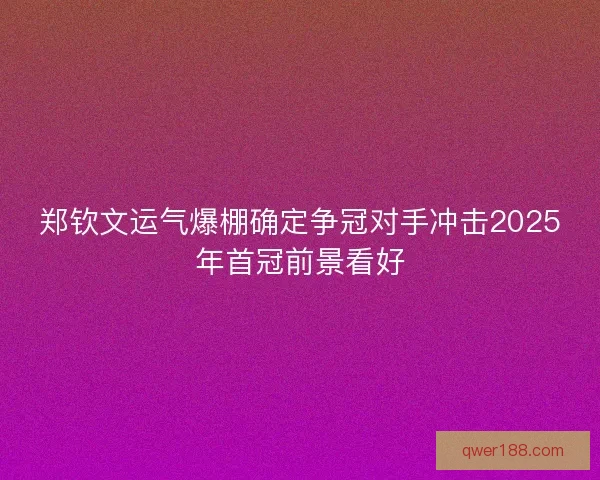 郑钦文运气爆棚确定争冠对手冲击2025年首冠前景看好