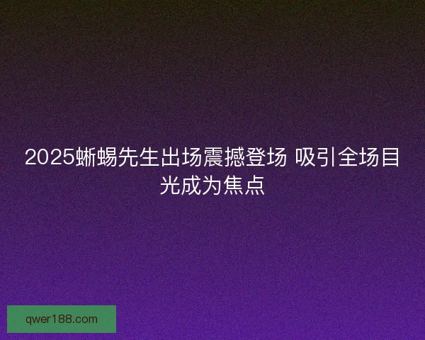 2025蜥蜴先生出场震撼登场 吸引全场目光成为焦点