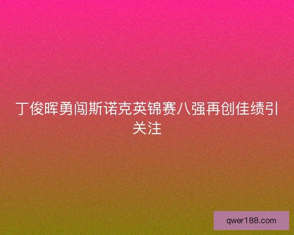 丁俊晖勇闯斯诺克英锦赛八强再创佳绩引关注