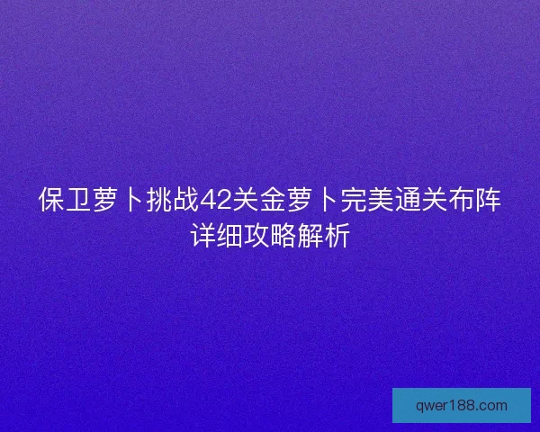 保卫萝卜挑战42关金萝卜完美通关布阵详细攻略解析