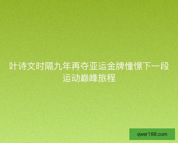 叶诗文时隔九年再夺亚运金牌憧憬下一段运动巅峰旅程