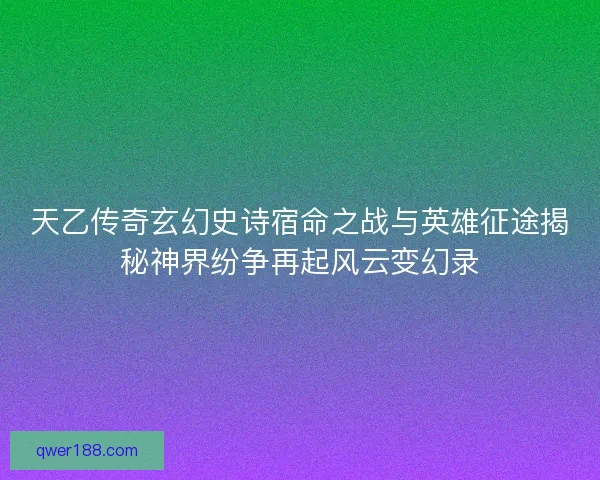 天乙传奇玄幻史诗宿命之战与英雄征途揭秘神界纷争再起风云变幻录