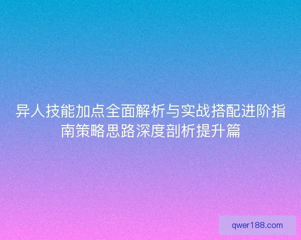 异人技能加点全面解析与实战搭配进阶指南策略思路深度剖析提升篇