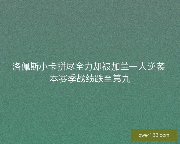 洛佩斯小卡拼尽全力却被加兰一人逆袭 本赛季战绩跌至第九