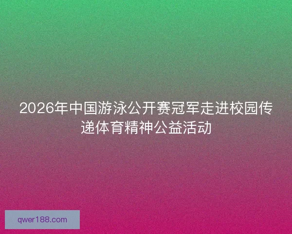 2026年中国游泳公开赛冠军走进校园传递体育精神公益活动
