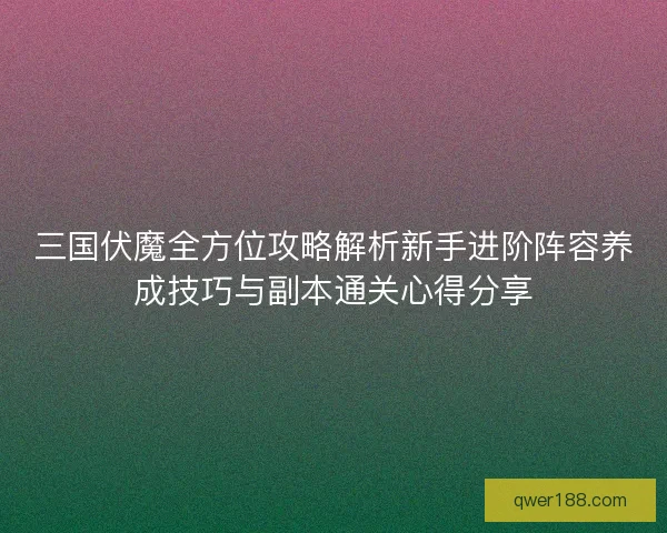 三国伏魔全方位攻略解析新手进阶阵容养成技巧与副本通关心得分享