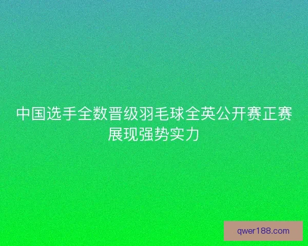 中国选手全数晋级羽毛球全英公开赛正赛展现强势实力