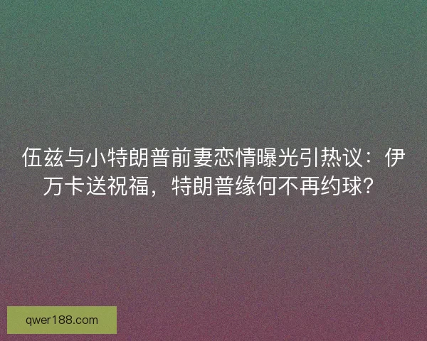 伍兹与小特朗普前妻恋情曝光引热议：伊万卡送祝福，特朗普缘何不再约球？