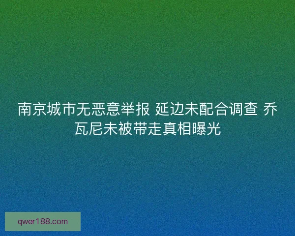 南京城市无恶意举报 延边未配合调查 乔瓦尼未被带走真相曝光