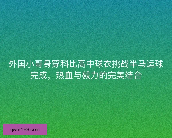 外国小哥身穿科比高中球衣挑战半马运球完成，热血与毅力的完美结合