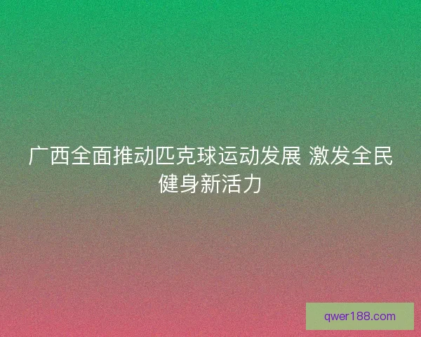 广西全面推动匹克球运动发展 激发全民健身新活力