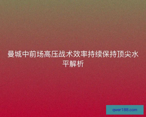 曼城中前场高压战术效率持续保持顶尖水平解析