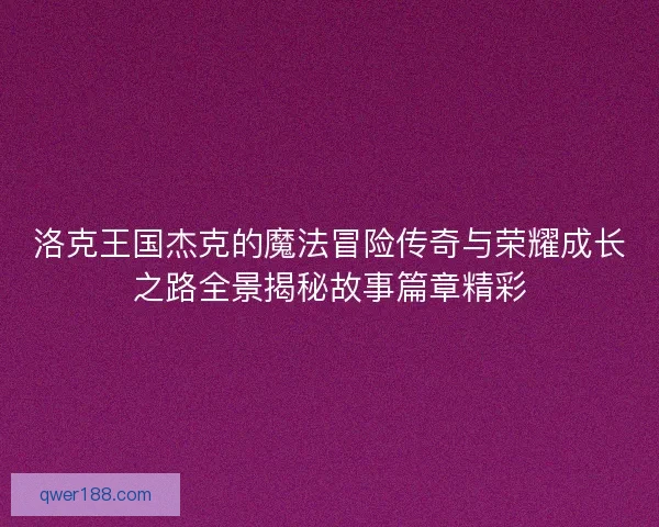 洛克王国杰克的魔法冒险传奇与荣耀成长之路全景揭秘故事篇章精彩