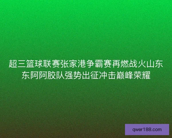 超三篮球联赛张家港争霸赛再燃战火山东东阿阿胶队强势出征冲击巅峰荣耀