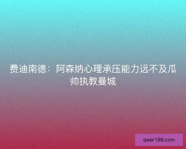 费迪南德:阿森纳心理承压能力远不及瓜帅执教曼城 费迪南德:阿森纳心理承压能力远不及瓜帅执教曼城