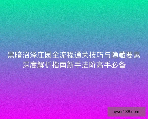 黑暗沼泽庄园全流程通关技巧与隐藏要素深度解析指南新手进阶高手必备