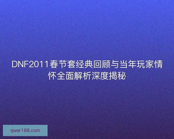 DNF2011春节套经典回顾与当年玩家情怀全面解析深度揭秘