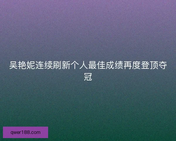吴艳妮连续刷新个人最佳成绩再度登顶夺冠