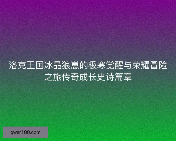 洛克王国冰晶狼崽的极寒觉醒与荣耀冒险之旅传奇成长史诗篇章