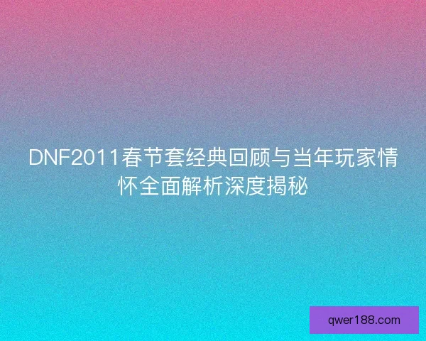 DNF2011春节套经典回顾与当年玩家情怀全面解析深度揭秘