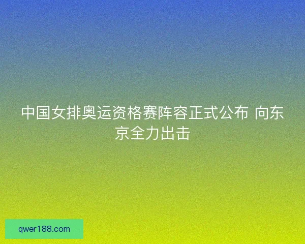 中国女排奥运资格赛阵容正式公布 向东京全力出击