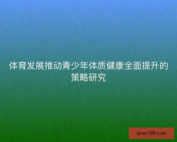 体育发展推动青少年体质健康全面提升的策略研究
