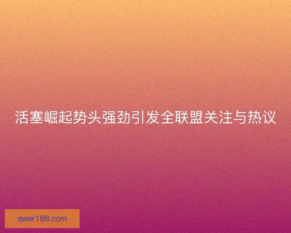 活塞崛起势头强劲引发全联盟关注与热议