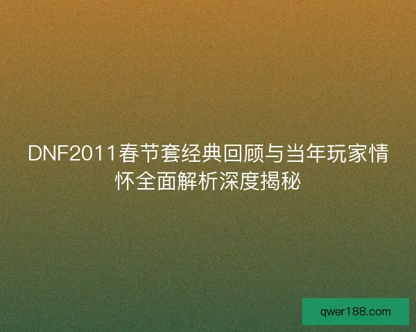 DNF2011春节套经典回顾与当年玩家情怀全面解析深度揭秘