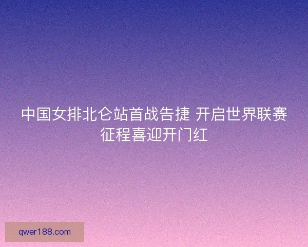 中国女排北仑站首战告捷 开启世界联赛征程喜迎开门红