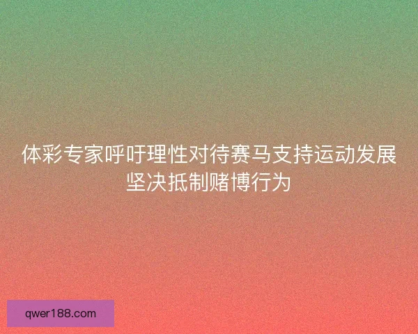 体彩专家呼吁理性对待赛马支持运动发展坚决抵制赌博行为