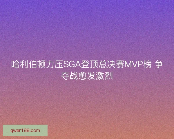哈利伯顿力压SGA登顶总决赛MVP榜 争夺战愈发激烈 哈利伯顿力压SGA登顶总决赛MVP榜 争夺战愈发激烈