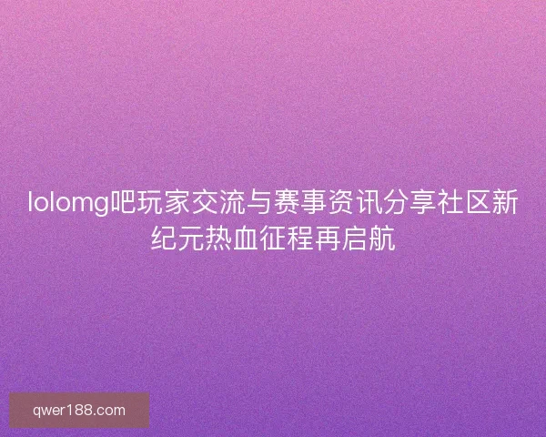 lolomg吧玩家交流与赛事资讯分享社区新纪元热血征程再启航