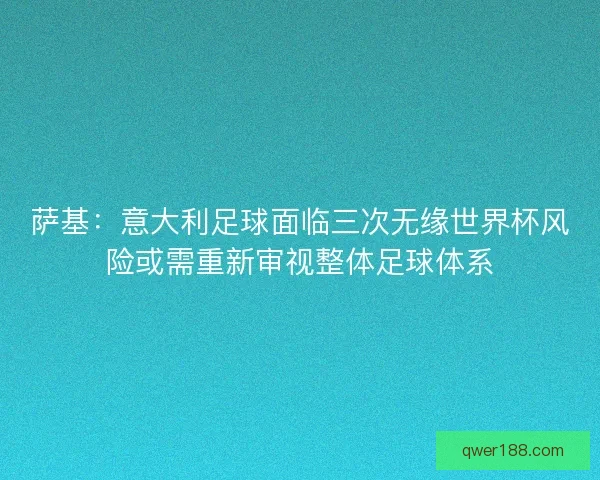 萨基:意大利足球面临三次无缘世界杯风险或需重新审视整体足球体系 萨基:意大利足球面临三次无缘世界杯风险或需重新审视整体足球体系