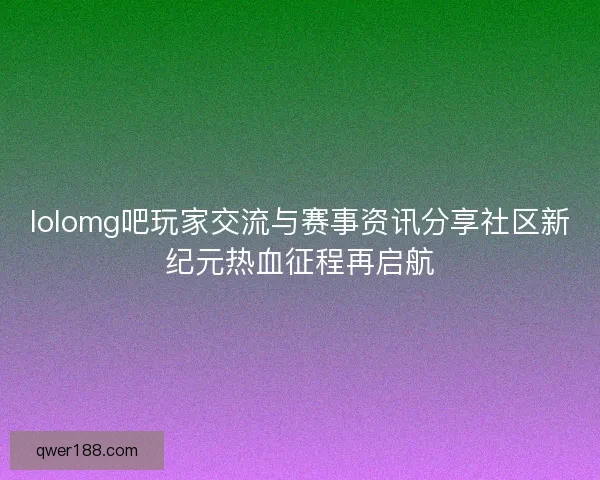 lolomg吧玩家交流与赛事资讯分享社区新纪元热血征程再启航 lolomg吧玩家交流与赛事资讯分享社区新纪元热血征程再启航