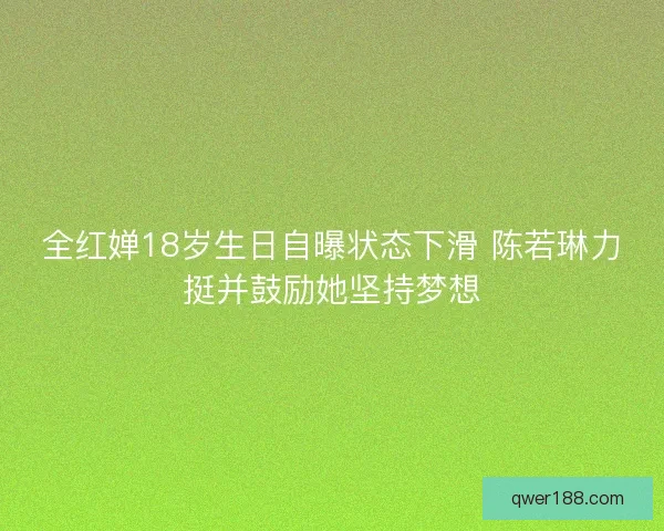 全红婵18岁生日自曝状态下滑 陈若琳力挺并鼓励她坚持梦想 全红婵18岁生日自曝状态下滑 陈若琳力挺并鼓励她坚持梦想